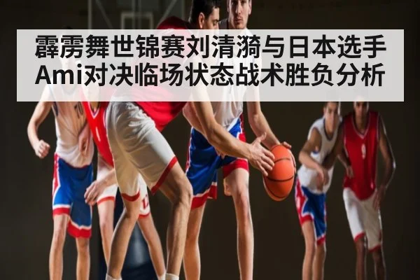 霹雳舞世锦赛刘清漪与日本选手Ami对决临场状态战术胜负分析