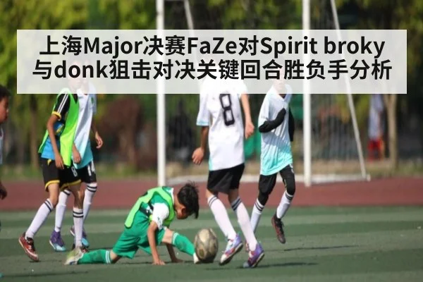 上海Major决赛FaZe对Spirit broky与donk狙击对决关键回合胜负手分析