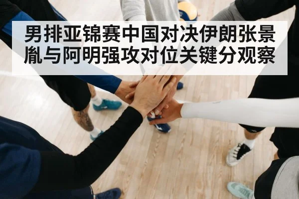 男排亚锦赛中国对决伊朗张景胤与阿明强攻对位关键分观察