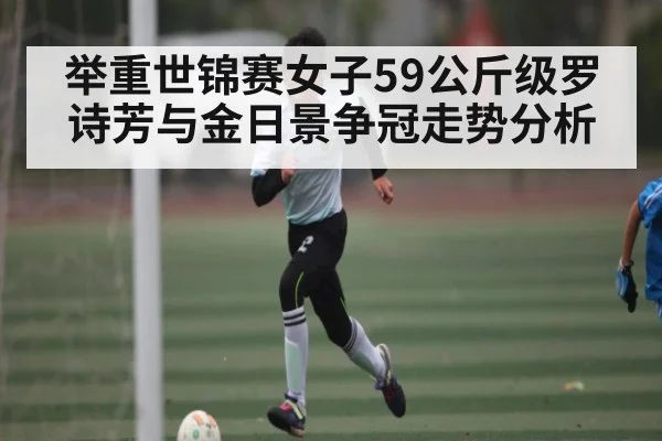 举重世锦赛女子59公斤级罗诗芳与金日景争冠走势分析