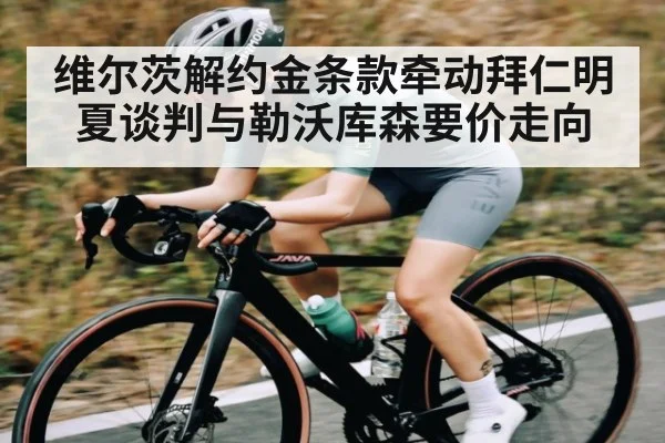 维尔茨解约金条款牵动拜仁明夏谈判与勒沃库森要价走向